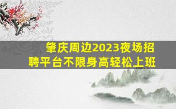 肇庆周边2023夜场招聘平台不限身高轻松上班